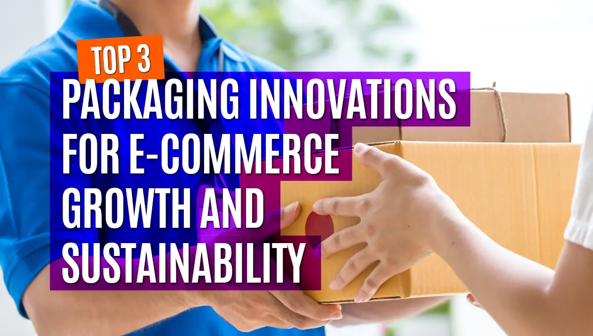 Top 3 Packaging Innovations For E-Commerce Growth And Sustainability